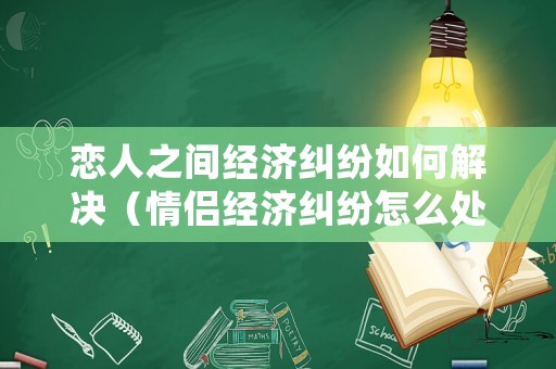 戀人之間經(jīng)濟(jì)糾紛如何解決（情侶經(jīng)濟(jì)糾紛怎么處理）