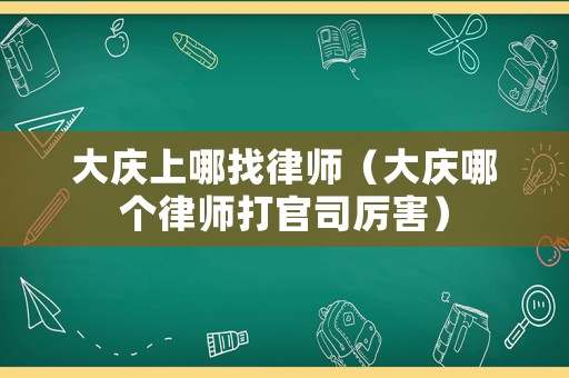 大慶上哪找律師（大慶哪個律師打官司厲害）