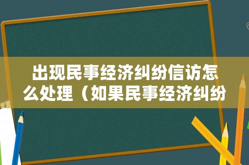 出現(xiàn)民事經(jīng)濟(jì)糾紛信訪怎么處理（如果民事經(jīng)濟(jì)糾紛怎么處理）