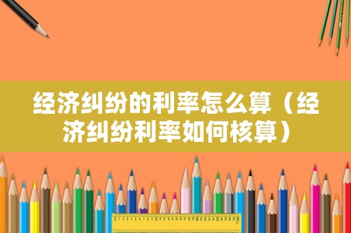經(jīng)濟(jì)糾紛的利率怎么算（經(jīng)濟(jì)糾紛利率如何核算）