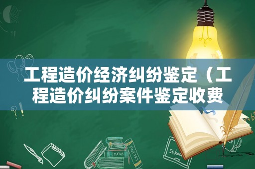 工程造價經(jīng)濟糾紛鑒定（工程造價糾紛案件鑒定收費標準）