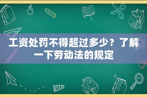 工資處罰不得超過多少？了解一下勞動(dòng)法的規(guī)定
