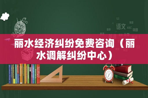 麗水經(jīng)濟(jì)糾紛免費(fèi)咨詢（麗水調(diào)解糾紛中心）