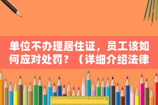 單位不辦理居住證，員工該如何應(yīng)對(duì)處罰？（詳細(xì)介紹法律規(guī)定及應(yīng)對(duì)步驟）
