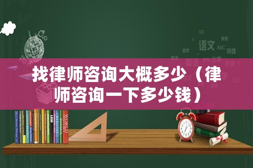 找律師咨詢大概多少（律師咨詢一下多少錢）