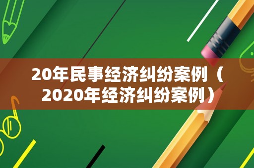 20年民事經(jīng)濟糾紛案例（2020年經(jīng)濟糾紛案例）