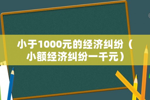 小于1000元的經(jīng)濟(jì)糾紛（小額經(jīng)濟(jì)糾紛一千元）