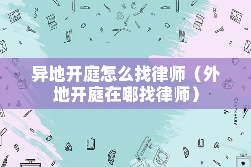 異地開(kāi)庭怎么找律師（外地開(kāi)庭在哪找律師）
