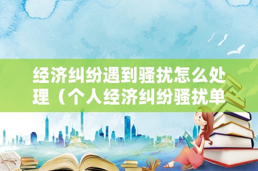 經(jīng)濟糾紛遇到騷擾怎么處理（個人經(jīng)濟糾紛騷擾單位）