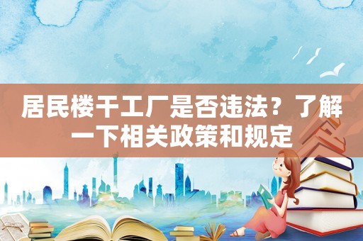 居民樓干工廠是否違法？了解一下相關(guān)政策和規(guī)定