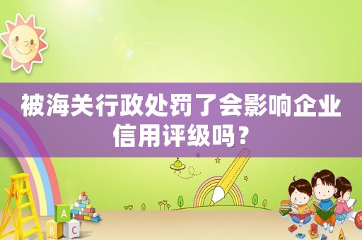 被海關(guān)行政處罰了會(huì)影響企業(yè)信用評級嗎？