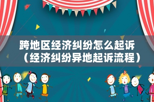 跨地區(qū)經(jīng)濟(jì)糾紛怎么起訴（經(jīng)濟(jì)糾紛異地起訴流程）