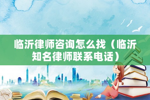 臨沂律師咨詢怎么找（臨沂知名律師聯(lián)系電話）