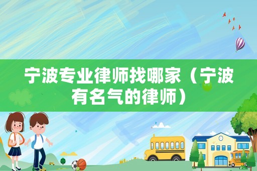 寧波專業(yè)律師找哪家（寧波有名氣的律師）