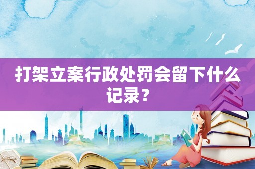 打架立案行政處罰會留下什么記錄？