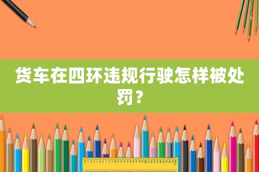 貨車在四環(huán)違規(guī)行駛怎樣被處罰？