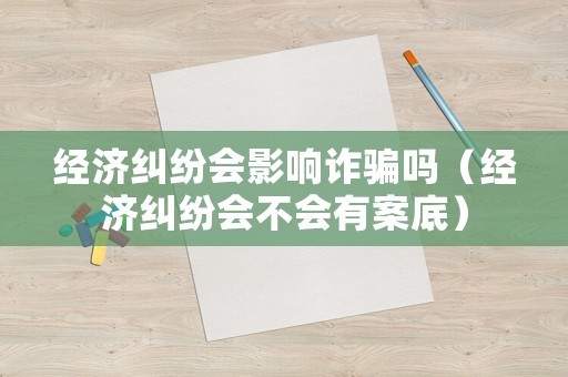經(jīng)濟(jì)糾紛會(huì)影響詐騙嗎（經(jīng)濟(jì)糾紛會(huì)不會(huì)有案底）