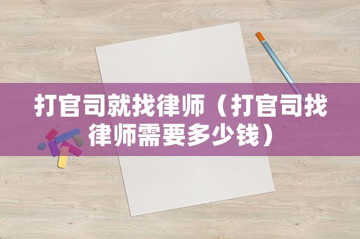 打官司就找律師（打官司找律師需要多少錢）