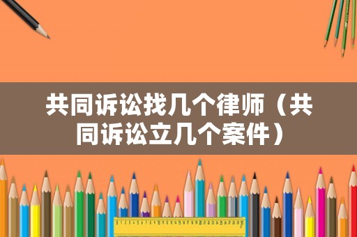 共同訴訟找?guī)讉€(gè)律師（共同訴訟立幾個(gè)案件）