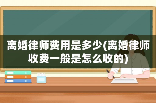 離婚律師費(fèi)用是多少(離婚律師收費(fèi)一般是怎么收的)