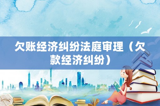 欠賬經(jīng)濟(jì)糾紛法庭審理（欠款經(jīng)濟(jì)糾紛）