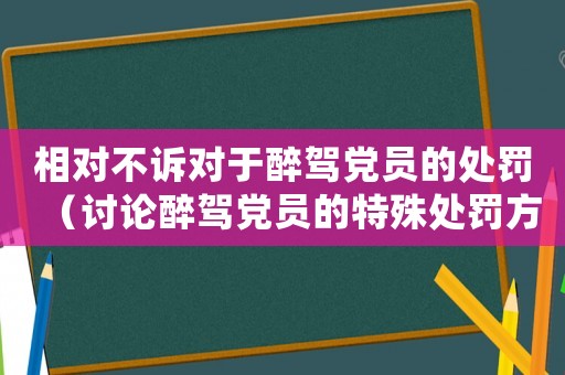 相對不訴對于醉駕黨員的處罰（討論醉駕黨員的特殊處罰方式）