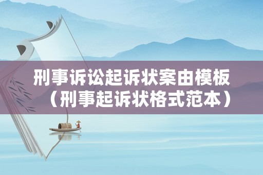 刑事訴訟起訴狀案由模板（刑事起訴狀格式范本）