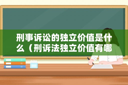 刑事訴訟的獨立價值是什么（刑訴法獨立價值有哪些方面）