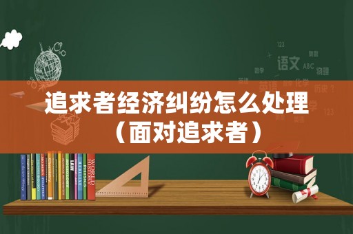 追求者經(jīng)濟糾紛怎么處理（面對追求者）