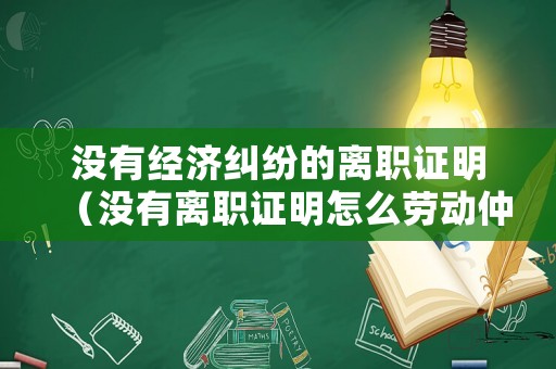 沒有經(jīng)濟(jì)糾紛的離職證明（沒有離職證明怎么勞動仲裁）