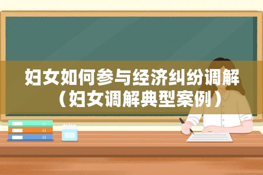 婦女如何參與經(jīng)濟(jì)糾紛調(diào)解（婦女調(diào)解典型案例）