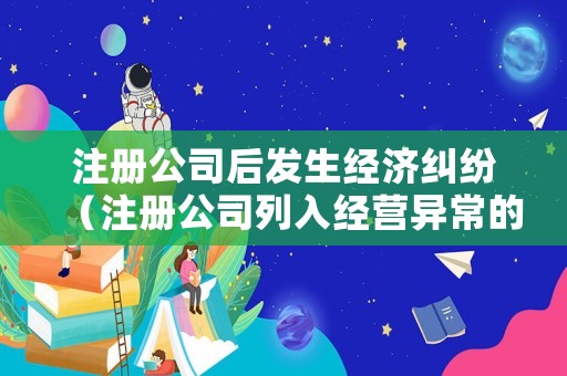 注冊(cè)公司后發(fā)生經(jīng)濟(jì)糾紛（注冊(cè)公司列入經(jīng)營(yíng)異常的后果怎樣?）