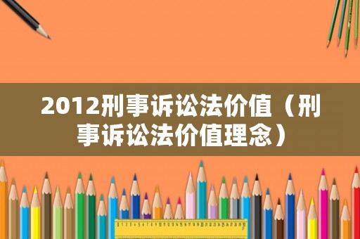 2012刑事訴訟法價值（刑事訴訟法價值理念）