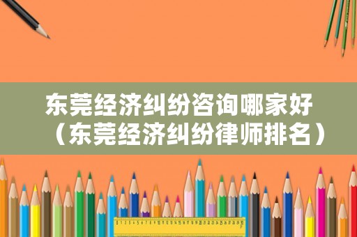 東莞經(jīng)濟(jì)糾紛咨詢哪家好（東莞經(jīng)濟(jì)糾紛律師排名）
