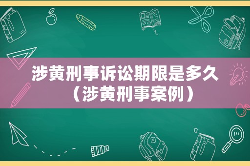 涉黃刑事訴訟期限是多久（涉黃刑事案例）