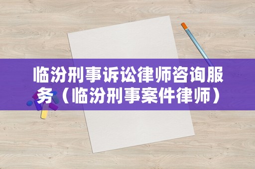 臨汾刑事訴訟律師咨詢服務(wù)（臨汾刑事案件律師）