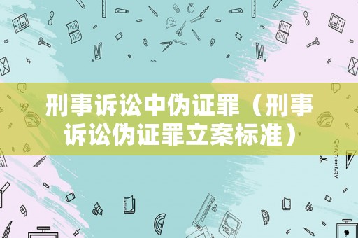 刑事訴訟中偽證罪（刑事訴訟偽證罪立案標(biāo)準(zhǔn)）