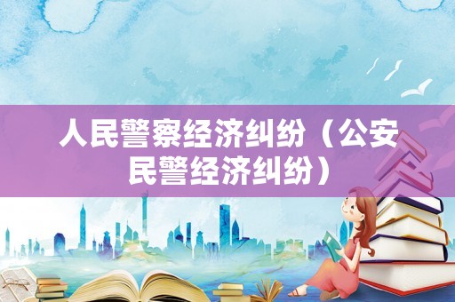 人民警察經(jīng)濟(jì)糾紛（公安民警經(jīng)濟(jì)糾紛）