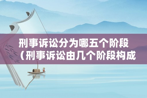刑事訴訟分為哪五個(gè)階段（刑事訴訟由幾個(gè)階段構(gòu)成）