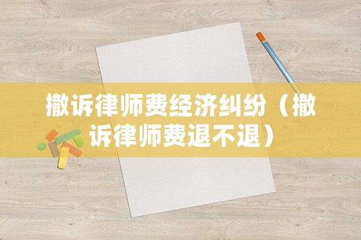 撤訴律師費經濟糾紛（撤訴律師費退不退）