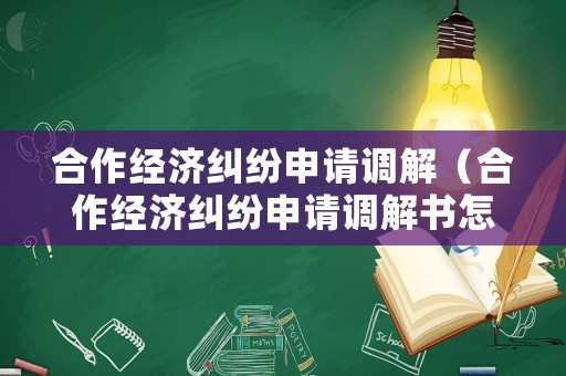 合作經(jīng)濟糾紛申請調(diào)解（合作經(jīng)濟糾紛申請調(diào)解書怎么寫）