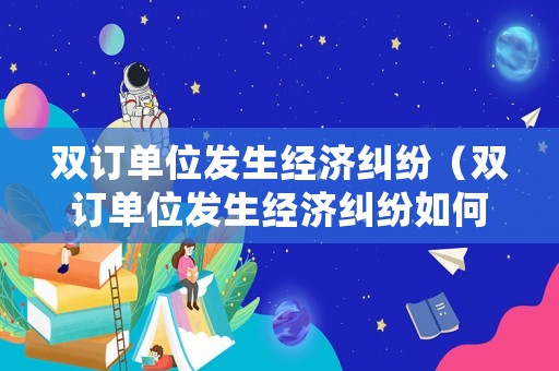 雙訂單位發(fā)生經(jīng)濟糾紛（雙訂單位發(fā)生經(jīng)濟糾紛如何處理）