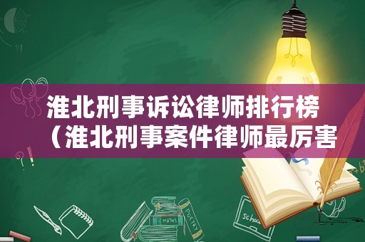 淮北刑事訴訟律師排行榜（淮北刑事案件律師最厲害的）