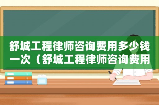 舒城工程律師咨詢費(fèi)用多少錢一次（舒城工程律師咨詢費(fèi)用多少）