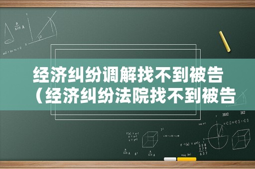 經(jīng)濟(jì)糾紛調(diào)解找不到被告（經(jīng)濟(jì)糾紛法院找不到被告）