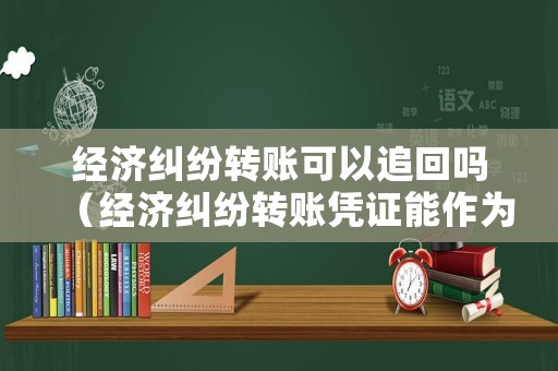 經(jīng)濟(jì)糾紛轉(zhuǎn)賬可以追回嗎（經(jīng)濟(jì)糾紛轉(zhuǎn)賬憑證能作為依據(jù)嗎?）