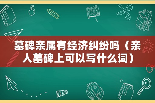 墓碑親屬有經(jīng)濟糾紛嗎（親人墓碑上可以寫什么詞）