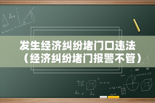 發(fā)生經(jīng)濟(jì)糾紛堵門口違法（經(jīng)濟(jì)糾紛堵門報(bào)警不管）