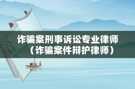 詐騙案刑事訴訟專業(yè)律師（詐騙案件辯護律師）