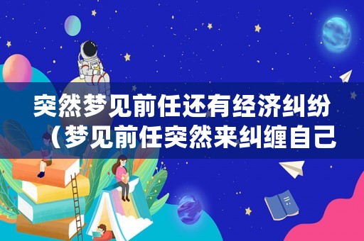 突然夢(mèng)見前任還有經(jīng)濟(jì)糾紛（夢(mèng)見前任突然來(lái)糾纏自己,躲都躲不開）